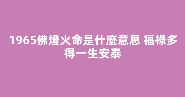 1965佛燈火命是什麼意思 福祿多得一生安泰